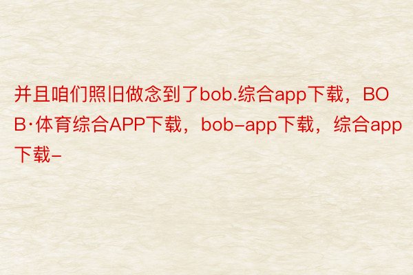 并且咱们照旧做念到了bob.综合app下载，BOB·体育综合APP下载，bob-app下载，综合app下载-