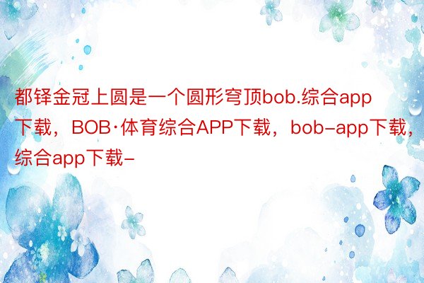 都铎金冠上圆是一个圆形穹顶bob.综合app下载，BOB·体育综合APP下载，bob-app下载，综合app下载-