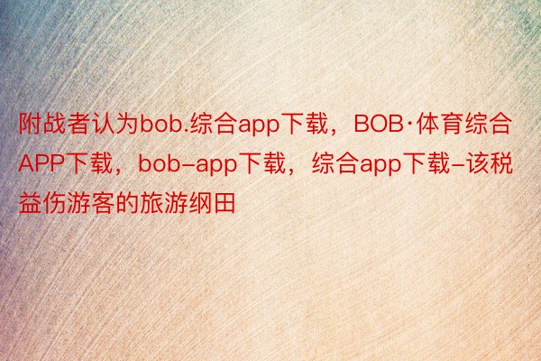 附战者认为bob.综合app下载，BOB·体育综合APP下载，bob-app下载，综合app下载-该税益伤游客的旅游纲田