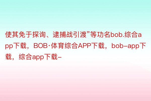 使其免于探询、逮捕战引渡”等功名bob.综合app下载，BOB·体育综合APP下载，bob-app下载，综合app下载-