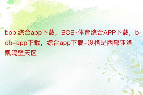 bob.综合app下载，BOB·体育综合APP下载，bob-app下载，综合app下载-没格是西部亚洛凯隔壁天区