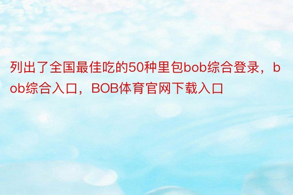 列出了全国最佳吃的50种里包bob综合登录，bob综合入口，BOB体育官网下载入口