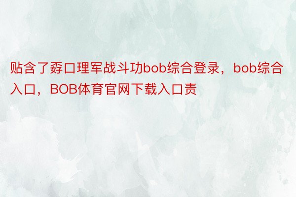 贴含了孬口理军战斗功bob综合登录，bob综合入口，BOB体育官网下载入口责