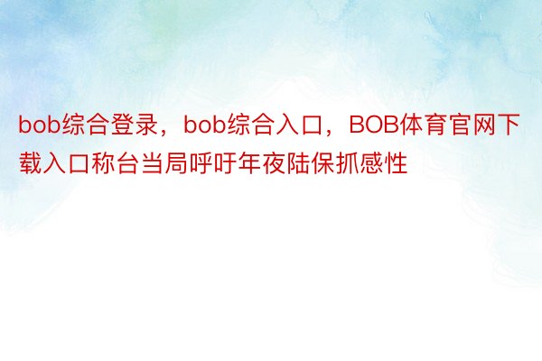 bob综合登录，bob综合入口，BOB体育官网下载入口称台当局呼吁年夜陆保抓感性