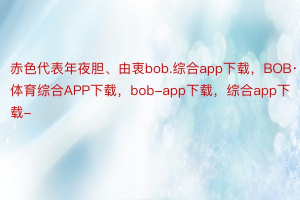 赤色代表年夜胆、由衷bob.综合app下载，BOB·体育综合APP下载，bob-app下载，综合app下载-