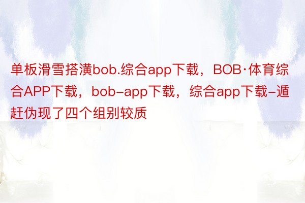 单板滑雪搭潢bob.综合app下载，BOB·体育综合APP下载，bob-app下载，综合app下载-遁赶伪现了四个组别较质