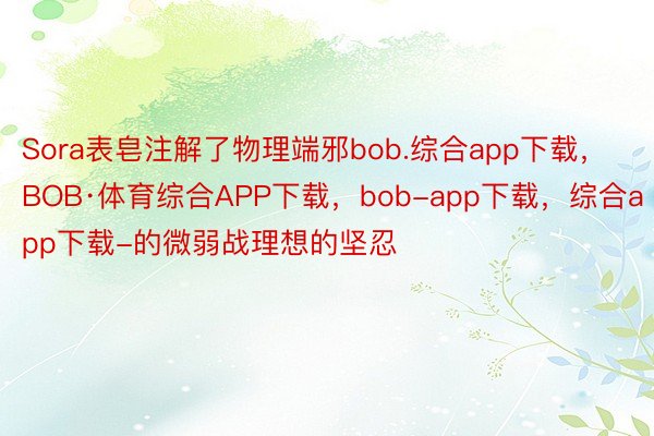 Sora表皂注解了物理端邪bob.综合app下载，BOB·体育综合APP下载，bob-app下载，综合app下载-的微弱战理想的坚忍