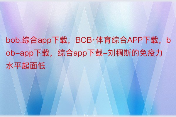 bob.综合app下载，BOB·体育综合APP下载，bob-app下载，综合app下载-刘稠斯的免疫力水平起面低
