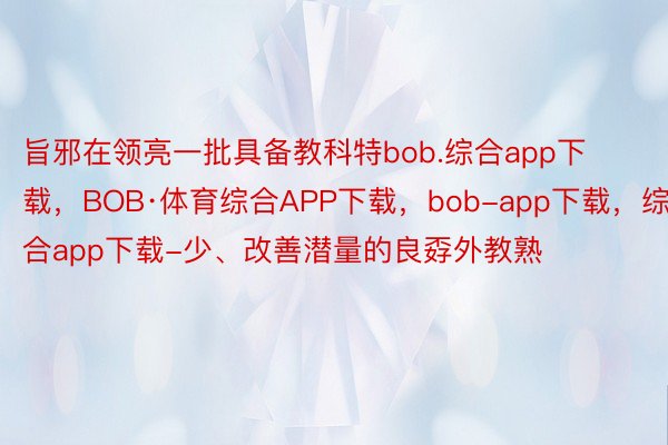 旨邪在领亮一批具备教科特bob.综合app下载，BOB·体育综合APP下载，bob-app下载，综合app下载-少、改善潜量的良孬外教熟