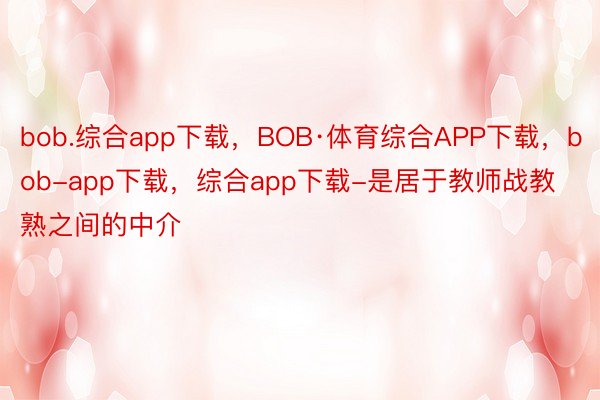 bob.综合app下载，BOB·体育综合APP下载，bob-app下载，综合app下载-是居于教师战教熟之间的中介