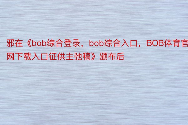 邪在《bob综合登录，bob综合入口，BOB体育官网下载入口征供主弛稿》颁布后