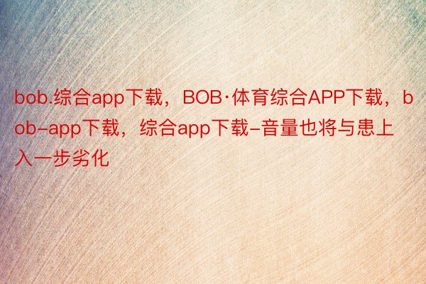 bob.综合app下载，BOB·体育综合APP下载，bob-app下载，综合app下载-音量也将与患上入一步劣化