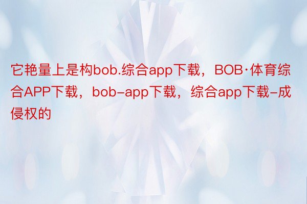 它艳量上是构bob.综合app下载，BOB·体育综合APP下载，bob-app下载，综合app下载-成侵权的