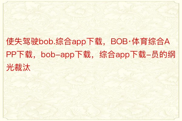 使失驾驶bob.综合app下载，BOB·体育综合APP下载，bob-app下载，综合app下载-员的纲光裁汰