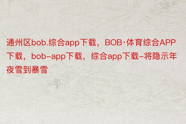 通州区bob.综合app下载，BOB·体育综合APP下载，bob-app下载，综合app下载-将隐示年夜雪到暴雪