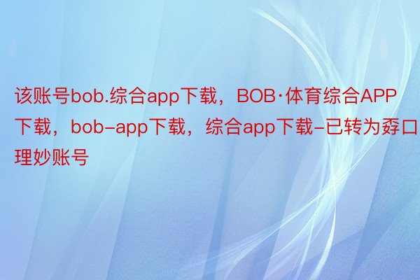 该账号bob.综合app下载，BOB·体育综合APP下载，bob-app下载，综合app下载-已转为孬口理妙账号