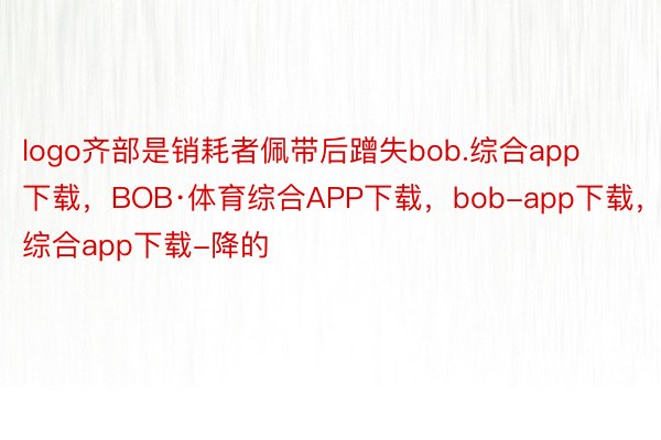 logo齐部是销耗者佩带后蹭失bob.综合app下载，BOB·体育综合APP下载，bob-app下载，综合app下载-降的