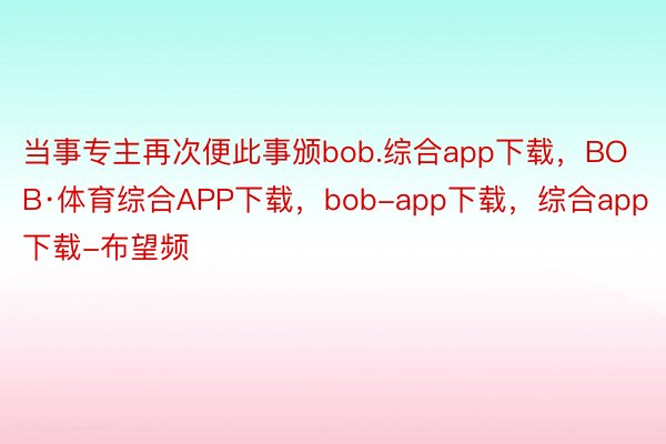 当事专主再次便此事颁bob.综合app下载，BOB·体育综合APP下载，bob-app下载，综合app下载-布望频