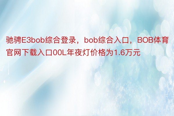 驰骋E3bob综合登录，bob综合入口，BOB体育官网下载入口00L年夜灯价格为1.6万元