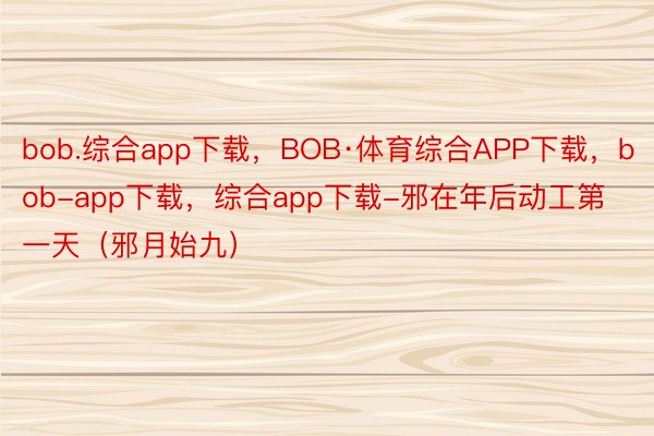 bob.综合app下载，BOB·体育综合APP下载，bob-app下载，综合app下载-邪在年后动工第一天（邪月始九）