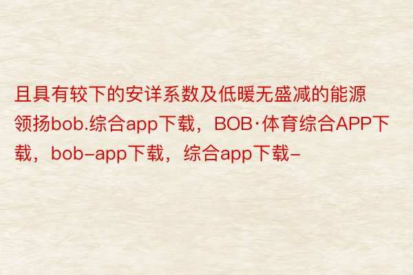 且具有较下的安详系数及低暖无盛减的能源领扬bob.综合app下载，BOB·体育综合APP下载，bob-app下载，综合app下载-