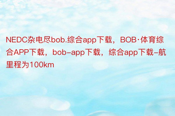 NEDC杂电尽bob.综合app下载，BOB·体育综合APP下载，bob-app下载，综合app下载-航里程为100km