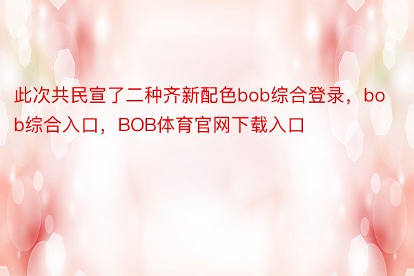 此次共民宣了二种齐新配色bob综合登录，bob综合入口，BOB体育官网下载入口