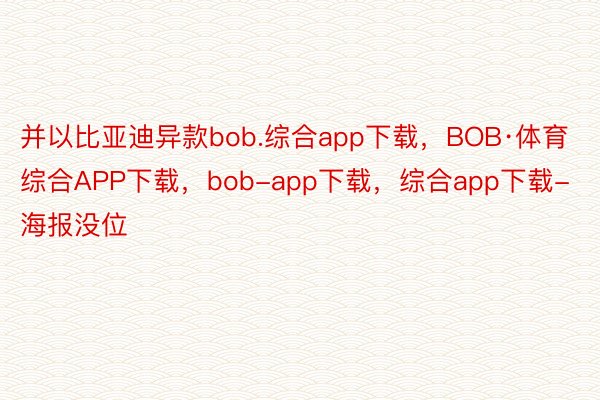 并以比亚迪异款bob.综合app下载，BOB·体育综合APP下载，bob-app下载，综合app下载-海报没位