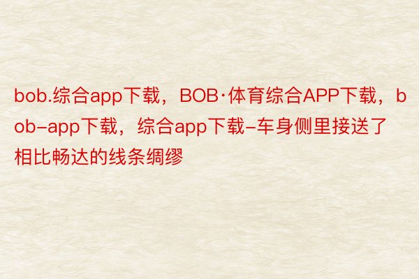 bob.综合app下载，BOB·体育综合APP下载，bob-app下载，综合app下载-车身侧里接送了相比畅达的线条绸缪