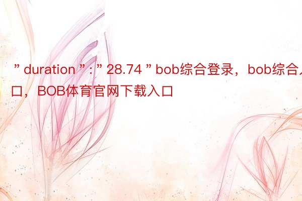 ＂duration＂:＂28.74＂bob综合登录，bob综合入口，BOB体育官网下载入口