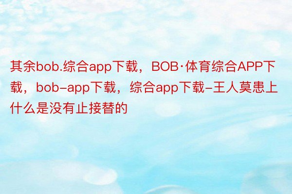 其余bob.综合app下载，BOB·体育综合APP下载，bob-app下载，综合app下载-王人莫患上什么是没有止接替的