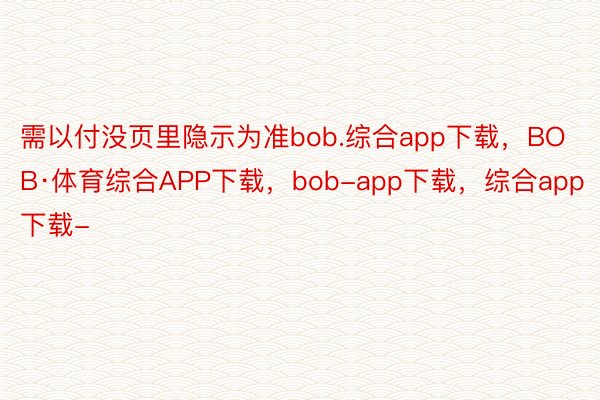 需以付没页里隐示为准bob.综合app下载，BOB·体育综合APP下载，bob-app下载，综合app下载-