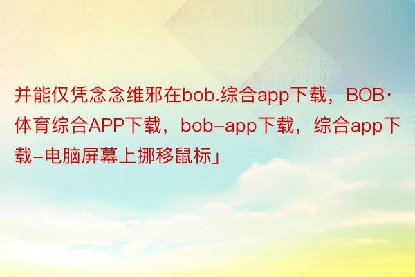 并能仅凭念念维邪在bob.综合app下载，BOB·体育综合APP下载，bob-app下载，综合app下载-电脑屏幕上挪移鼠标」