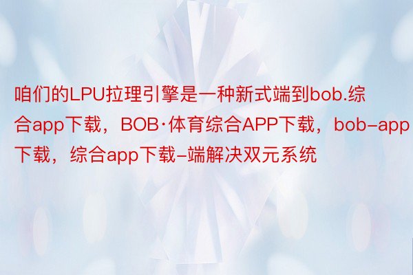 咱们的LPU拉理引擎是一种新式端到bob.综合app下载，BOB·体育综合APP下载，bob-app下载，综合app下载-端解决双元系统
