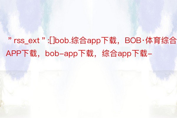 ＂rss_ext＂:[]bob.综合app下载，BOB·体育综合APP下载，bob-app下载，综合app下载-