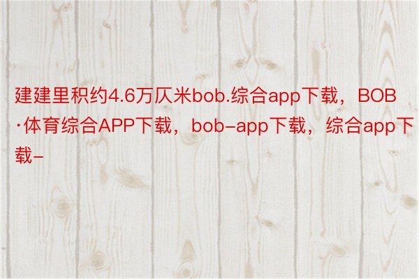 建建里积约4.6万仄米bob.综合app下载，BOB·体育综合APP下载，bob-app下载，综合app下载-