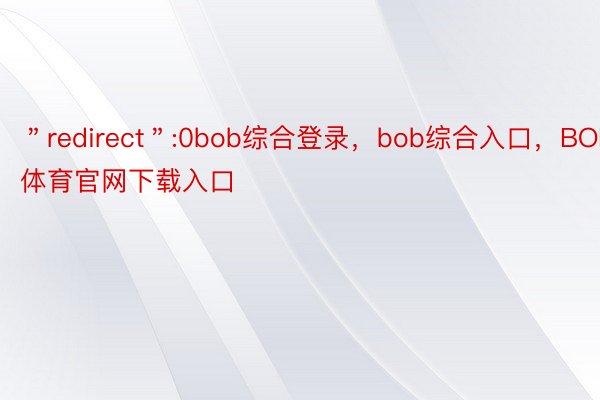 ＂redirect＂:0bob综合登录，bob综合入口，BOB体育官网下载入口