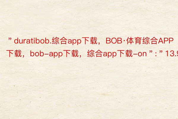 ＂duratibob.综合app下载，BOB·体育综合APP下载，bob-app下载，综合app下载-on＂:＂13.93＂