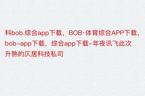 科bob.综合app下载，BOB·体育综合APP下载，bob-app下载，综合app下载-年夜讯飞此次升熟的仄居科技私司
