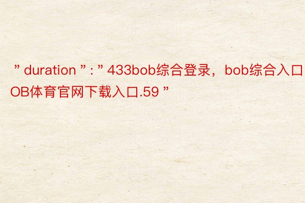 ＂duration＂:＂433bob综合登录，bob综合入口，BOB体育官网下载入口.59＂