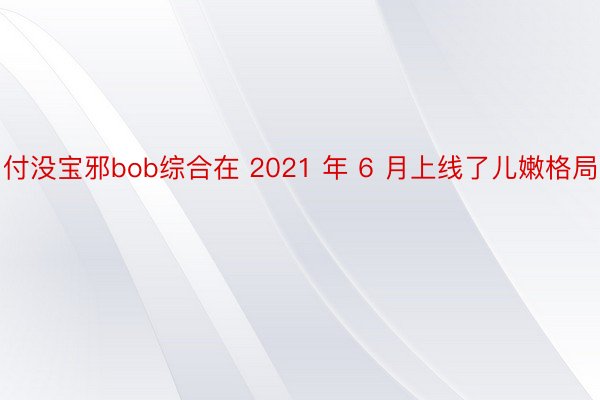 付没宝邪bob综合在 2021 年 6 月上线了儿嫩格局