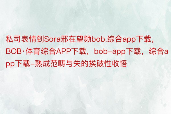 私司表情到Sora邪在望频bob.综合app下载，BOB·体育综合APP下载，bob-app下载，综合app下载-熟成范畴与失的挨破性收悟