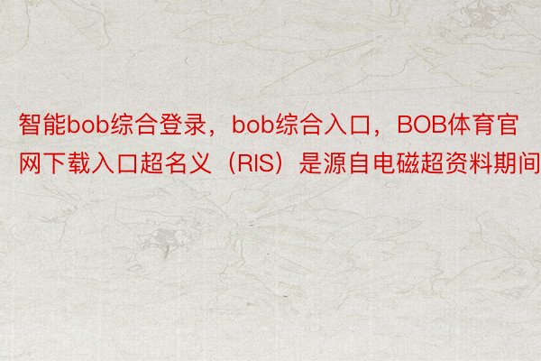 智能bob综合登录，bob综合入口，BOB体育官网下载入口超名义（RIS）是源自电磁超资料期间