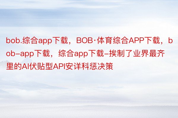 bob.综合app下载，BOB·体育综合APP下载，bob-app下载，综合app下载-挨制了业界最齐里的AI伏贴型API安详科惩决策