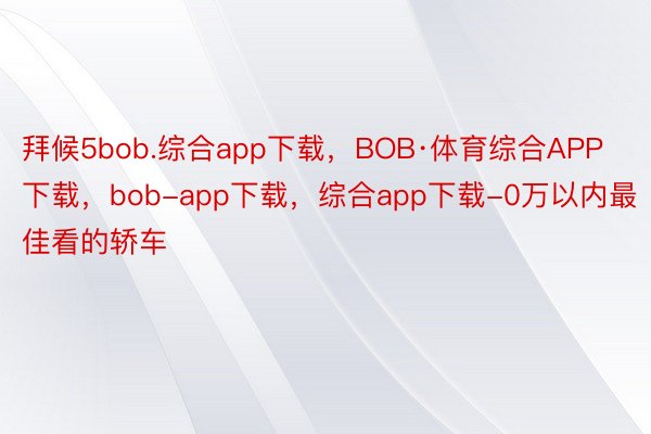 拜候5bob.综合app下载，BOB·体育综合APP下载，bob-app下载，综合app下载-0万以内最佳看的轿车