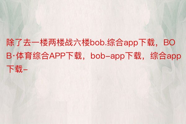 除了去一楼两楼战六楼bob.综合app下载，BOB·体育综合APP下载，bob-app下载，综合app下载-