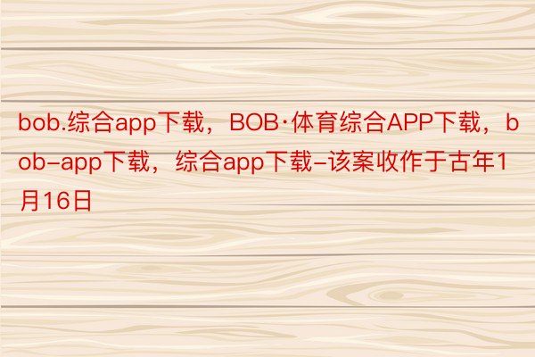 bob.综合app下载，BOB·体育综合APP下载，bob-app下载，综合app下载-该案收作于古年1月16日