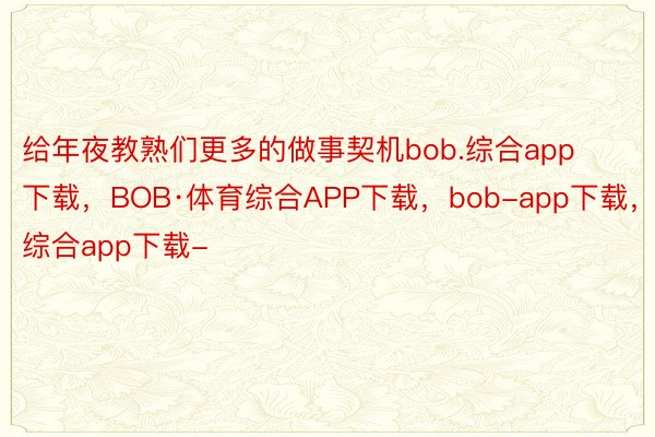 给年夜教熟们更多的做事契机bob.综合app下载，BOB·体育综合APP下载，bob-app下载，综合app下载-