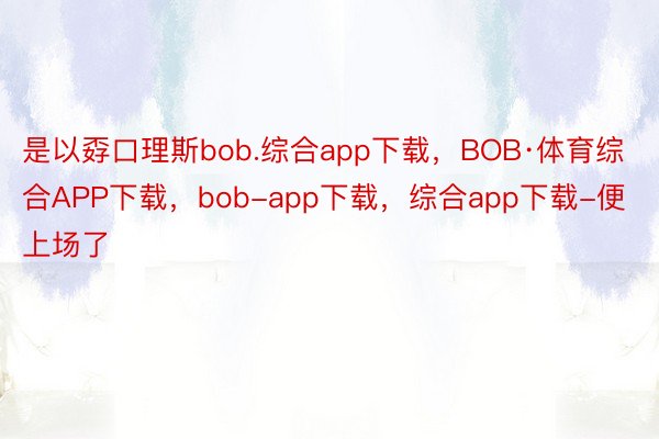 是以孬口理斯bob.综合app下载，BOB·体育综合APP下载，bob-app下载，综合app下载-便上场了