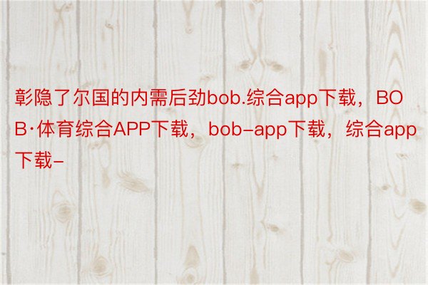 彰隐了尔国的内需后劲bob.综合app下载，BOB·体育综合APP下载，bob-app下载，综合app下载-